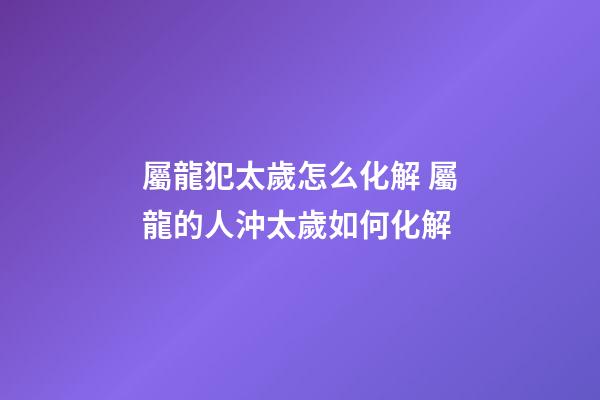屬龍犯太歲怎么化解 屬龍的人沖太歲如何化解-第1張-觀點-玄機派